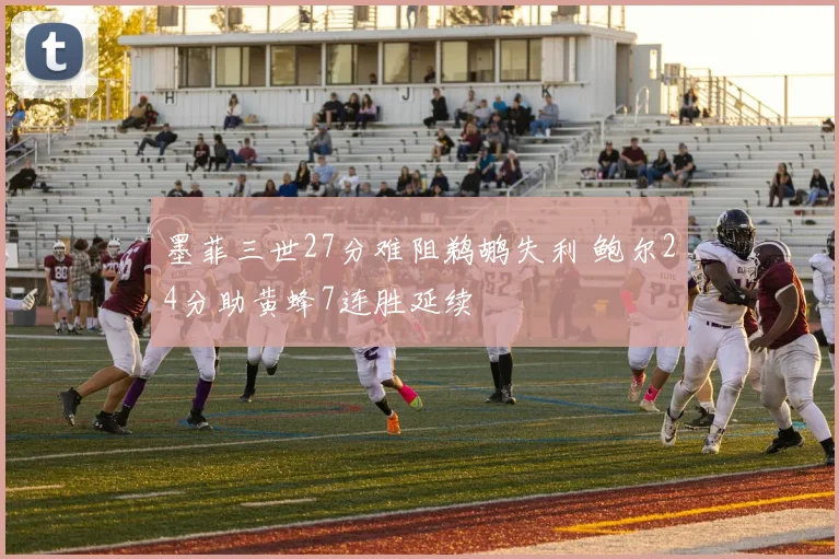 墨菲三世27分难阻鹈鹕失利 鲍尔24分助黄蜂7连胜延续