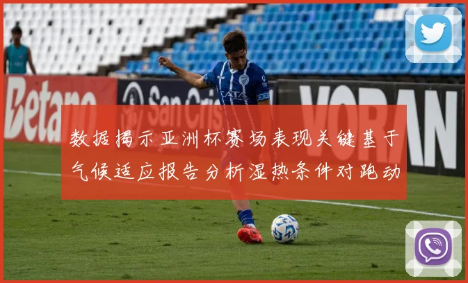 数据揭示亚洲杯赛场表现关键基于气候适应报告分析湿热条件对跑动效率的制约