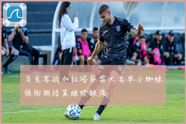 马竞客战加拉塔萨雷大名单小蜘蛛领衔朗格莱继续缺席