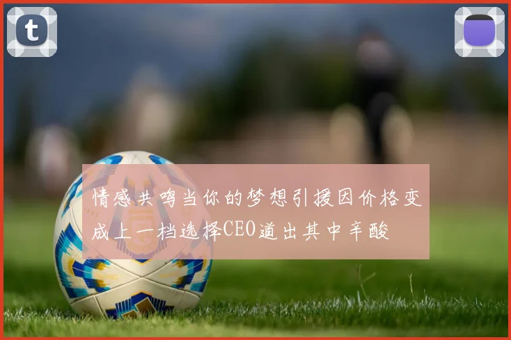 情感共鸣当你的梦想引援因价格变成上一档选择CEO道出其中辛酸